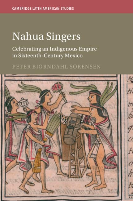 Nahua Singers: Celebrating an Indigenous Empire in Sixteenth-Century Mexico (Cambridge Latin American Studies)