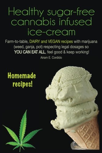 Healthy sugar-free cannabis infused ice-cream: Farm-to-table, dairy and vegan recipes with Marijuana (weed, ganja, pot) respecting legal dosages so ... feel good & keep working! Homemade recipes!