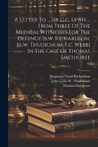 A Letter To ... Sir G.c. Lewis ... From Three Of The Medical Witnesses For The Defence [b.w. Richardson, J.l.w. Thudichum, F.c. Webb] In The Case Of Thomas Smethurst