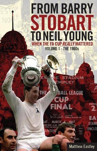 From Barry Stobart to Neil Young: When the FA Cup Really Mattered: Volume 1 - The 1960s