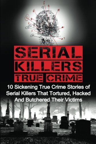 Serial Killers True Crime: 10 Sickening True Crime Stories Of Serial Killers That Tortured, Hacked And Butchered Their Victims by Brody Clayton (2016-02-17)