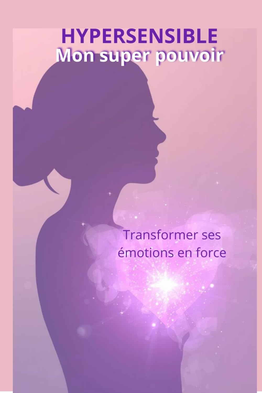 Hypersensible : Mon super pouvoir: Transformer ses émotions en force