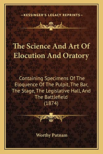 The Science And Art Of Elocution And Oratory: Containing Specimens Of The Eloquence Of The Pulpit, The Bar, The Stage, The Legislative Hall, And The Battlefield (1874)