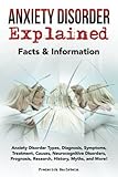 Anxiety Disorder Explained: Anxiety Disorder Types, Diagnosis, Symptoms, Treatment, Causes, Neurocognitive Disorders, Prognosis, Research, History, Myths, and More! Facts & Information