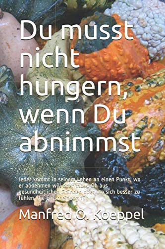 Du musst nicht hungern, wenn Du abnimmst: Jeder kommt in seinem Leben an einen Punkt, wo er abnehmen will oder muss. Ob aus gesundheitlichen Gründen ... fühlen, die Entscheidung für (German Edition)