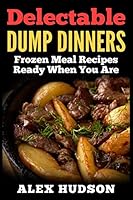 Delectable Dump Dinners: Frozen Meal Recipes Ready When You Are 1514106647 Book Cover