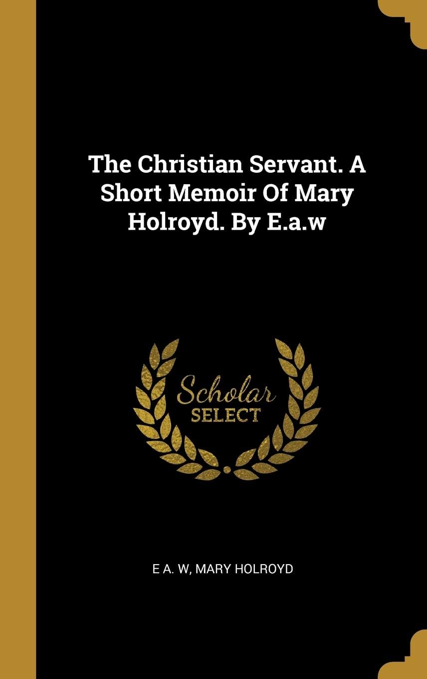 The Christian Servant. A Short Memoir Of Mary Holroyd. By E.a.w