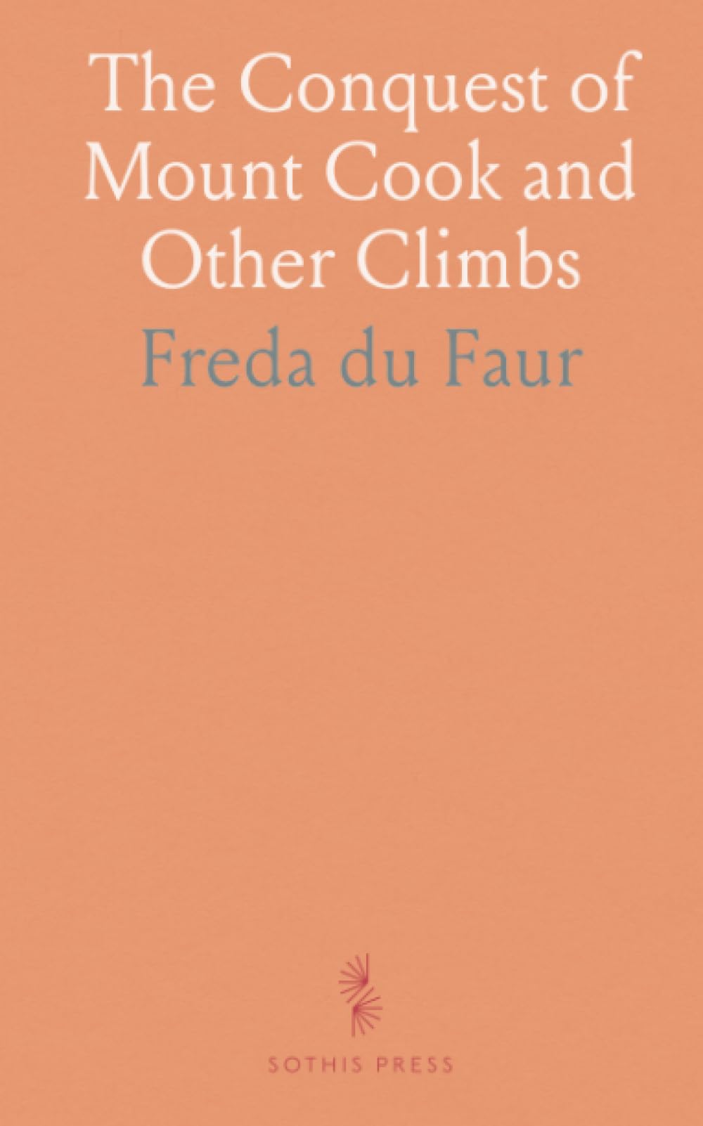 The Conquest of Mount Cook and Other Climbs: An Account of Four Seasons' Mountaineering on the Southern Alps of New Zealand