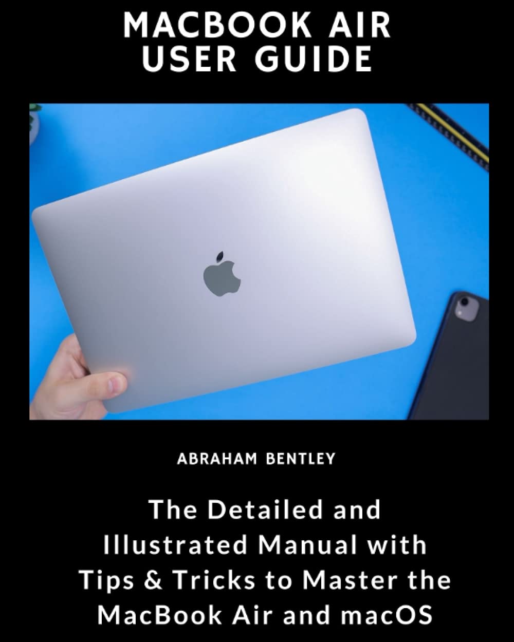MacBook Air User Guide: The Detailed and Illustrated Manual with Tips & Tricks to Master the MacBook Air and macOS