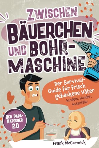 Zwischen Bäuerchen und Bohrmaschine: Der Survival-Guide für frisch gebackene Väter - Windeln, Wunder, Wutanfälle - Der Papa-Ratgeber 2.0