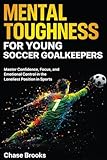 Mental Toughness for Young Soccer Goalkeepers: Master Confidence, Focus and Emotional Control in the Loneliest Position in Sports