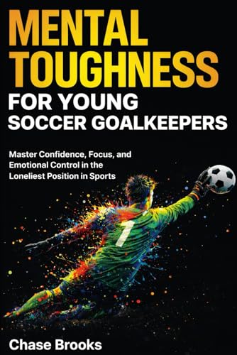 Mental Toughness for Young Soccer Goalkeepers: Master Confidence, Focus and Emotional Control in the Loneliest Position in Sports