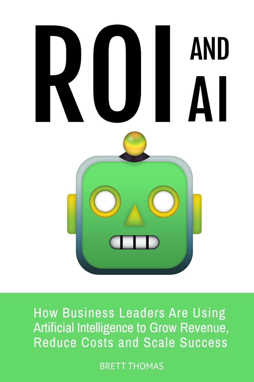 ROI and AI: How Business Leaders Are Using Artificial Intelligence to Grow Revenue, Reduce Costs and Scale Success: 3 (Leadership and AI)