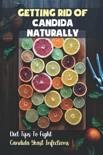 Getting Rid Of Candida Naturally: Diet Tips To Fight Candida Yeast Infections: Anti Yeast Diet Meal Plan