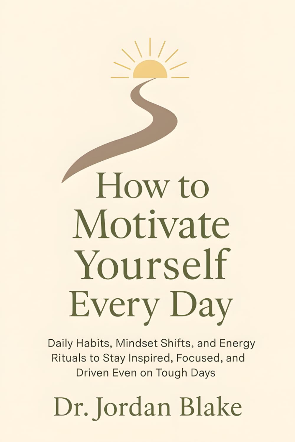 How to Motivate Yourself Every Day: Daily Habits, Mindset Shifts, and Energy Rituals to Stay Inspired, Focused, and Driven, even on Tough Days (Personal Mastery Series)
