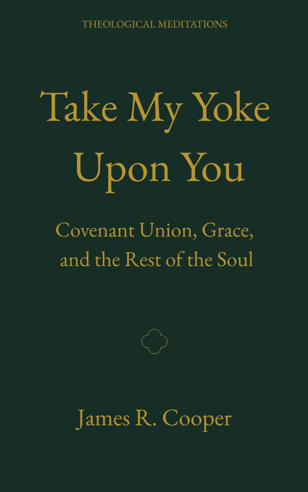 Take My Yoke Upon You: Covenant Union, Grace, and the Rest of the Soul (Theological Meditations)