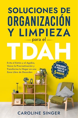 Soluciones de Organización y Limpieza para el TDAH: Evita el Estrés y el Agobio, Vence la Procrastinación y Transforma tu Hogar en una Zona Libre de Desorden