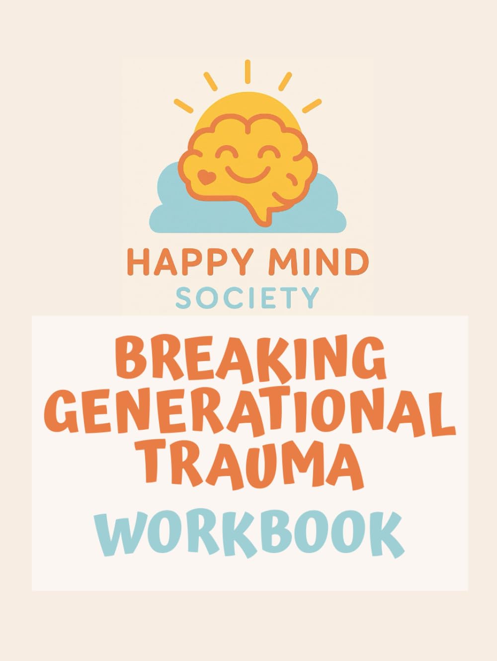 Breaking Generational Trauma: Healing the Past, Transforming Your Future Workbook: A Practical Guide to Building Emotional Resilience and Rewriting Your Story (Happy Mind Society Workbooks)