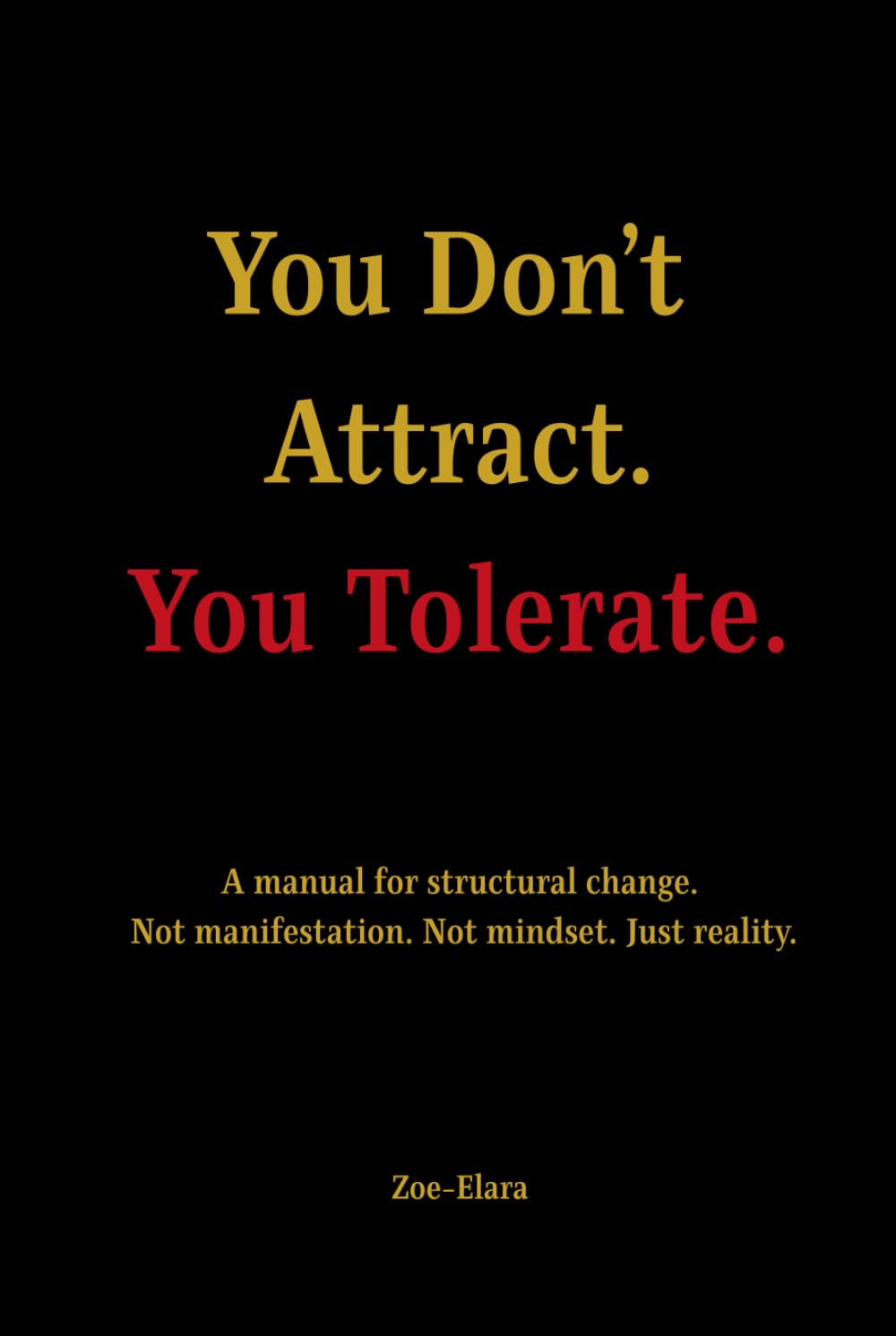 You Don't Attract. You Tolerate.: A Manual for Structural Change. Not manifestation. Not Mindset. Just Reality.
