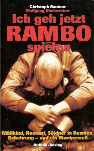 Ich geh jetzt Rambo spielen. Müllkind, Neonazi, Söldner in Bosnien, Bekehrung - und ein Mordprozes Ich geh jetzt Rambo spielen. Müllkind, Neonazi, Söldner in Bosnien, Bekehrung - und ein Mordprozes