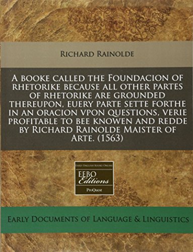A booke called the Foundacion of rhetorike because all other partes of rhetorike are grounded thereupon, euery parte sette forthe in an oracion vpon ... by Richard Rainolde Maister of Arte. (1563)