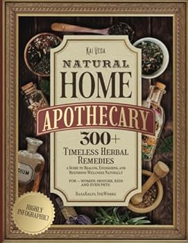 Natural Home Apothecary: 300+ Timeless Herbal Remedies—a Guide to Healing, Energizing, and Restoring Wellness Naturally