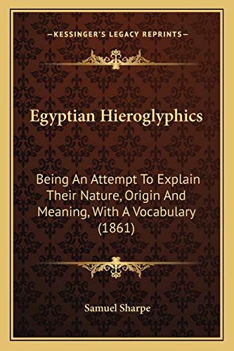 Egyptian Hieroglyphics: Being An Attempt To Explain Their Nature, Origin And Meaning, With A Vocabulary (1861)