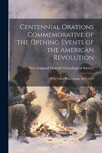 Centennial Orations Commemorative of the Opening Events of the American Revolution: With Other Proceedings, 1874-1875