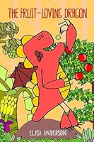 The Fruit-Loving Dragon: - A colorful tale to encourage kids to eat their fruits! Perfect story book for boys, girl from toddlers to ages 3-4, and 4-8 year olds 1791728391 Book Cover