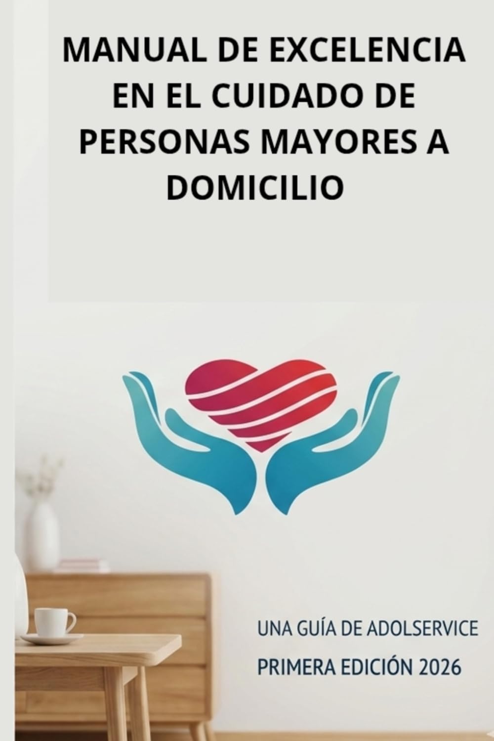 Manual de excelencia en el cuidado de personas mayores a domicilio: Guía practica de asistencia, salud y bienestar para la tercera edad