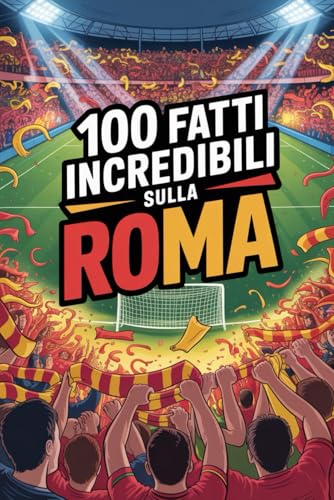 100 Fatti Incredibili Sul Calcio Roma: Curiosità, record e storie leggendarie della squadra azzurra che ha conquistato il mondo