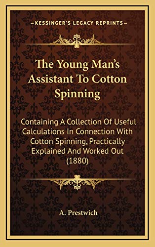 The Young Man's Assistant To Cotton Spinning: Containing A Collection Of Useful Calculations In Connection With Cotton Spinning, Practically Explained And Worked Out (1880)