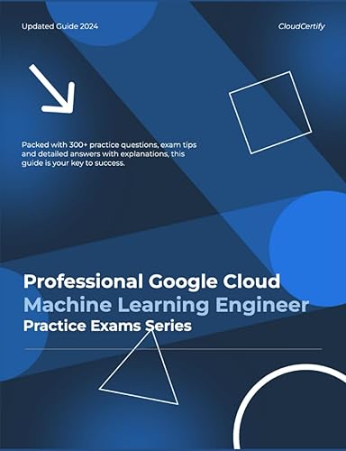 Certified Professional Google Cloud Machine Learning Engineer: GCP Certification Practice Exams Series