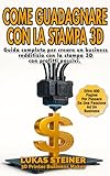 COME GUADAGNARE CON LA STAMPA 3D: Guida pratica e completa per diventare un imprenditore di successo con la stampa 3D e trasformare la tua passione in un Business redditizio