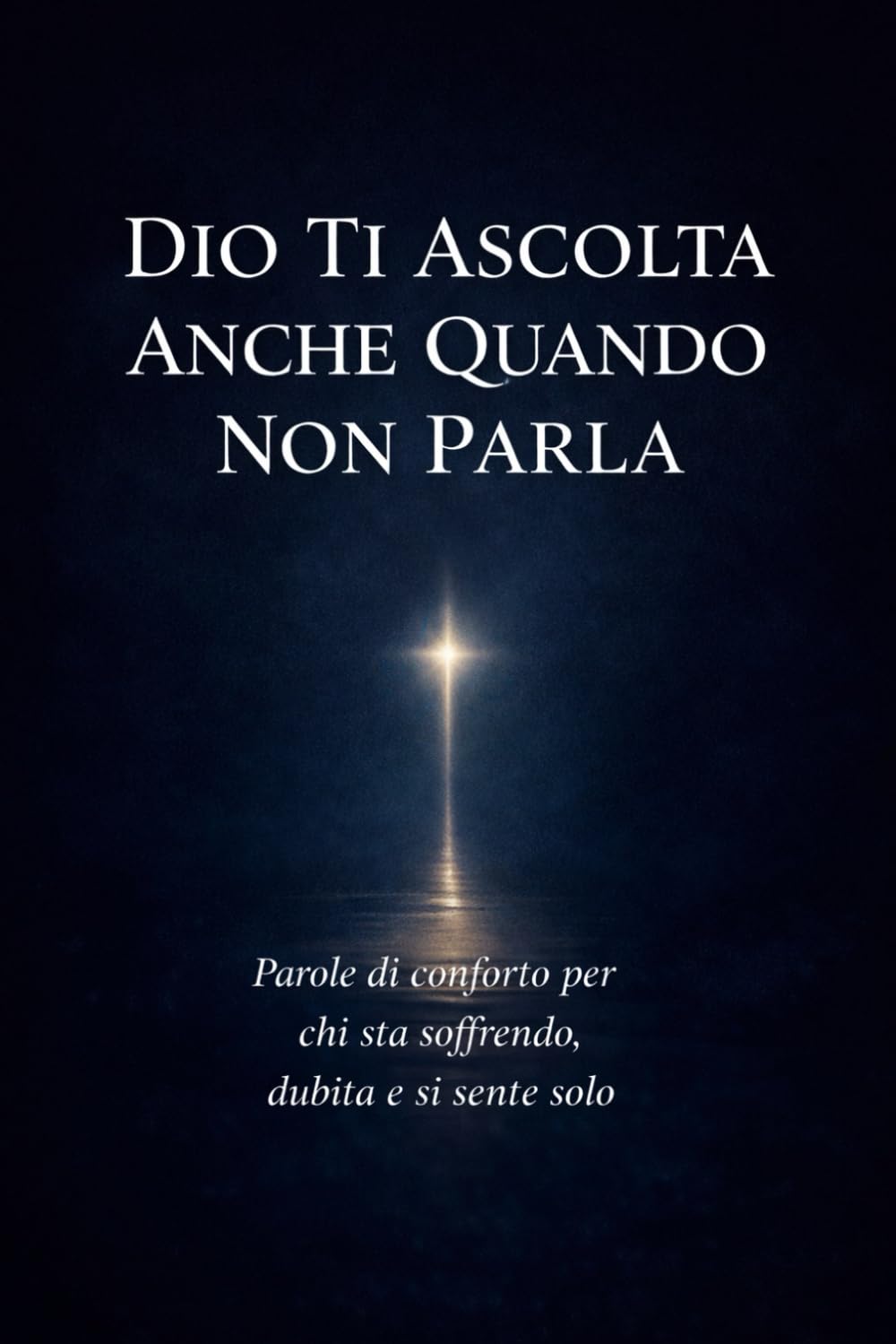 Dio Ti Ascolta Anche Quando Non Parla: Parole di conforto per chi sta soffrendo, dubita e si sente solo