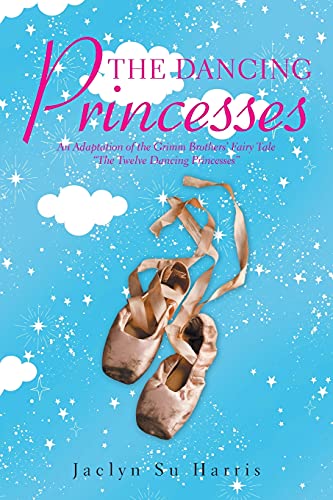 The Dancing Princesses: An Adaptation of the Grimm Brothers’ Fairy Tale “The Twelve Dancing Princesses”