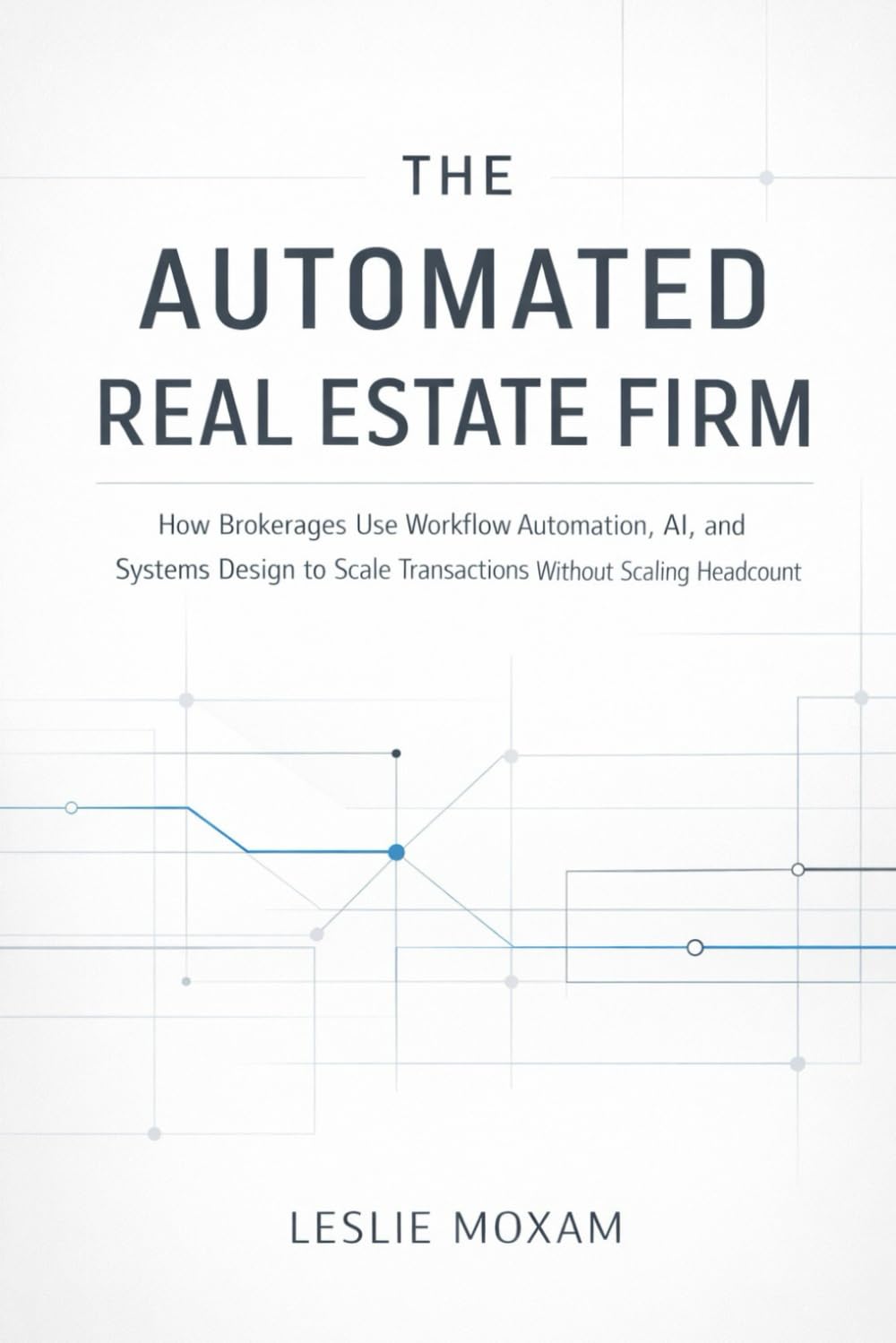 The Automated Real Estate Firm: A Comprehensive Guide: How Brokerages Use Workflow Automation, AI, and Systems Design to Scale Transactions Without Scaling Headcount
