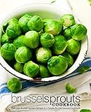 Brussel Sprouts Cookbook: Delicious Brussel Sprouts Recipes in a Simple Brussel Sprouts Cookbook (2nd Edition)