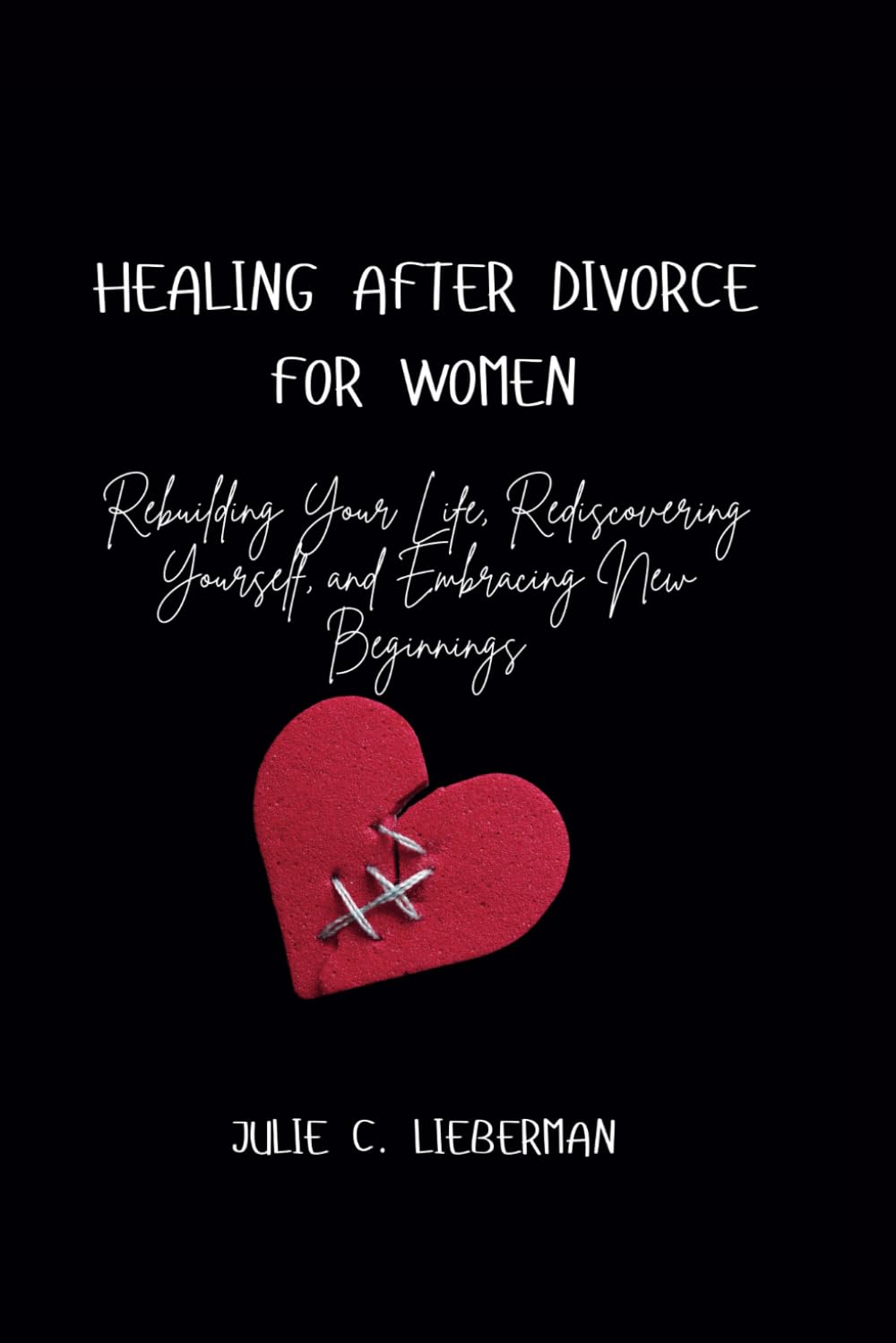 HEALING AFTER DIVORCE FOR WOMEN: Rebuilding Your Life, Rediscovering Yourself, and Embracing New Beginnings