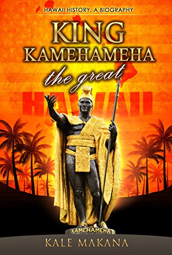 King Kamehameha The Great: King of the Hawaiian Islands, Hawaii History, A Biography (Hawaiian Monarchy Book 1)