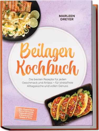 Beilagen Kochbuch: Die besten Rezepte für jeden Geschmack und Anlass – für stressfreie Alltagsküche und vollen Genuss – inkl. Kartoffeln, Reis & ... & Eingelegtes, Soßen & Dips (German Edition)