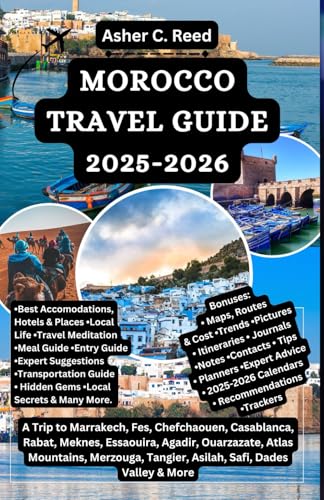 MOROCCO TRAVEL GUIDE 2025-2026: A Trip to Marrakech, Fes, Chefchaouen, Casablanca, Rabat, Meknes, Essaouira, Agadir, Ouarzazate, Atlas Mountains, Merzouga, Tangier, Asilah, Safi, Dades Valley & More