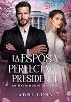 La Esposa Perfecta Del Presidente : Un Matrimonio Sin Amor
