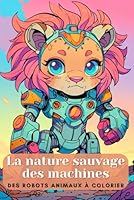 La nature sauvage des machines. Des robots animaux à colorier. Le livre de coloriage ultime pour les enfants de 6 ans et plus ! Robots et animaux ... pour les enfants curieux. (French Edition) B0F6CQX8DC Book Cover