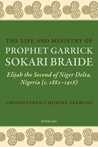 The Life and Ministry of Prophet Garrick Sokari Braide: Elijah the Second of Niger Delta, Nigeria (c. 1882-1918)
