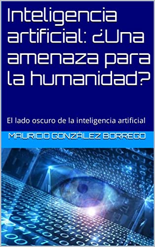Inteligencia Artificial: Una Amenaza Para La Humanidad?: El Lado Oscuro De La Inteligencia Artificial Inteligencia Artificial: Una Amenaza Para La Humanidad?: El Lado Oscuro De La Inteligencia Artificial
