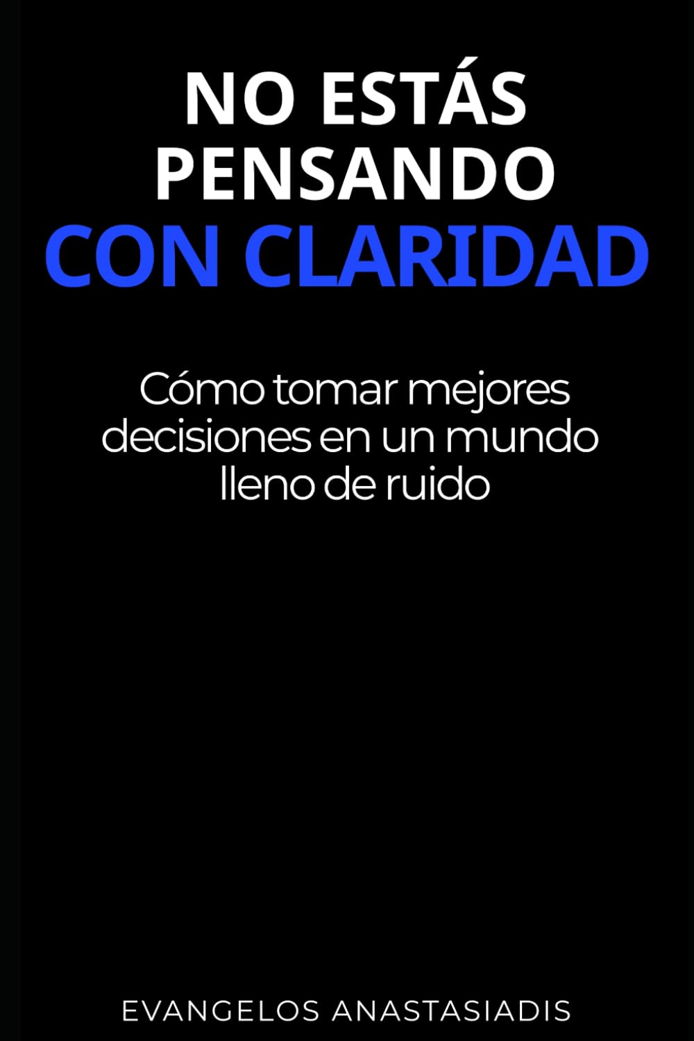 NO ESTÁS PENSANDO CON CLARIDAD: Cómo tomar mejores decisiones en un mundo lleno de ruido