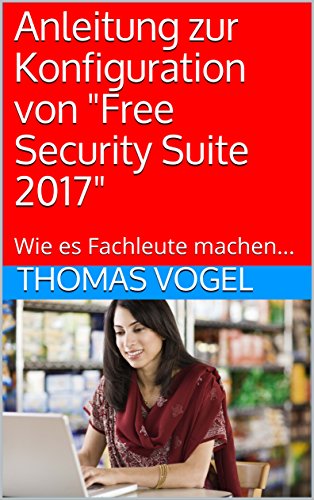 Anleitung zur Konfiguration von 'Free Security Suite 2017': Wie es Fachleute machen... (German Edition)