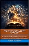 Architecture de l\'esprit étudiant: La méthode scientifique définitive pour comprendre, mémoriser et maîtriser les connaissances universitaires