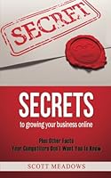 Secrets to Growing Your Business Online: Plus Other Facts Your Competitors Don't Want You to Know 1495931226 Book Cover